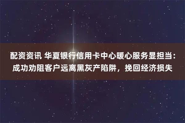 配资资讯 华夏银行信用卡中心暖心服务显担当：成功劝阻客户远离黑灰产陷阱，挽回经济损失