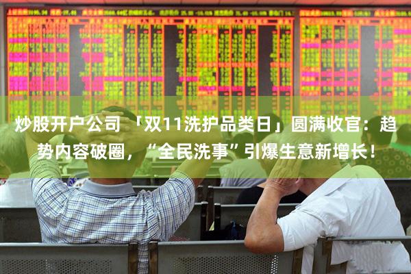 炒股开户公司 「双11洗护品类日」圆满收官：趋势内容破圈，“全民洗事”引爆生意新增长！