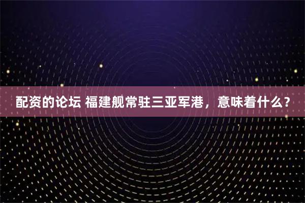 配资的论坛 福建舰常驻三亚军港，意味着什么？