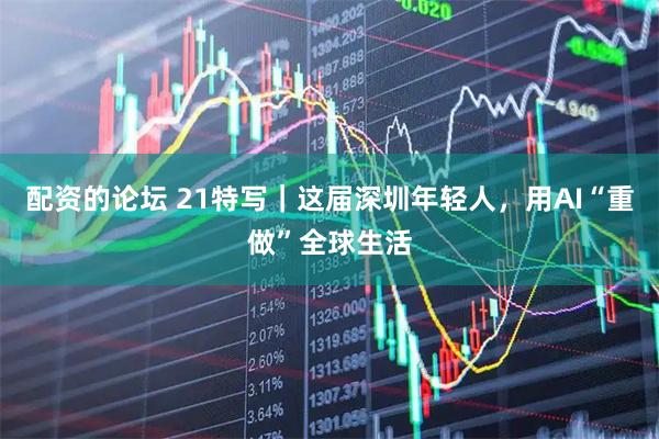 配资的论坛 21特写｜这届深圳年轻人，用AI“重做”全球生活