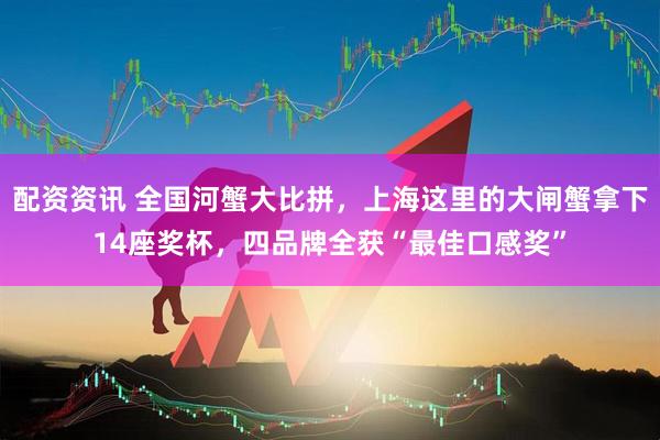 配资资讯 全国河蟹大比拼，上海这里的大闸蟹拿下14座奖杯，四品牌全获“最佳口感奖”