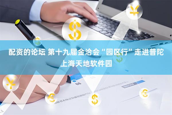 配资的论坛 第十九届金洽会“园区行”走进普陀上海天地软件园
