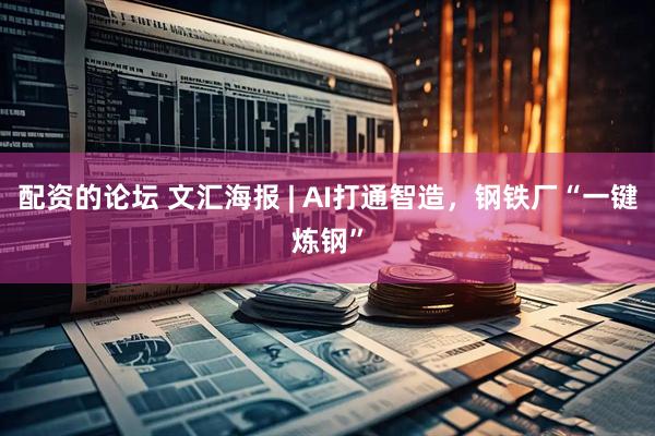配资的论坛 文汇海报 | AI打通智造，钢铁厂“一键炼钢”