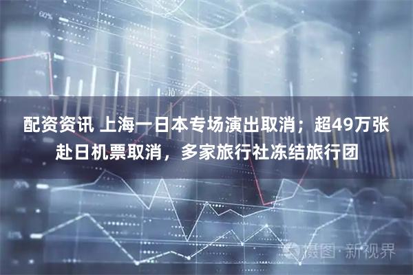 配资资讯 上海一日本专场演出取消；超49万张赴日机票取消，多家旅行社冻结旅行团