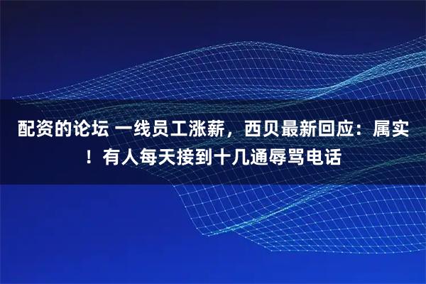 配资的论坛 一线员工涨薪，西贝最新回应：属实！有人每天接到十几通辱骂电话