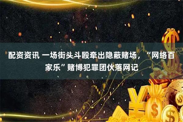 配资资讯 一场街头斗殴牵出隐蔽赌场，“网络百家乐”赌博犯罪团伙落网记