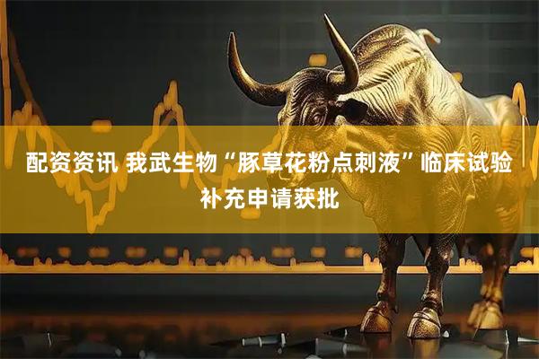 配资资讯 我武生物“豚草花粉点刺液”临床试验补充申请获批