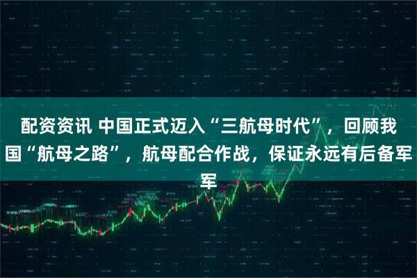 配资资讯 中国正式迈入“三航母时代”，回顾我国“航母之路”，航母配合作战，保证永远有后备军