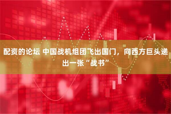 配资的论坛 中国战机组团飞出国门，向西方巨头递出一张“战书”