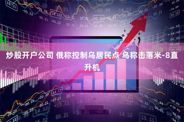 炒股开户公司 俄称控制乌居民点 乌称击落米-8直升机