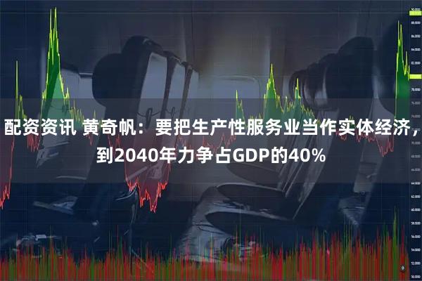 配资资讯 黄奇帆：要把生产性服务业当作实体经济，到2040年力争占GDP的40%
