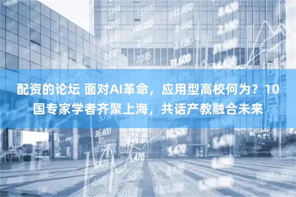 配资的论坛 面对AI革命，应用型高校何为？10国专家学者齐聚上海，共话产教融合未来
