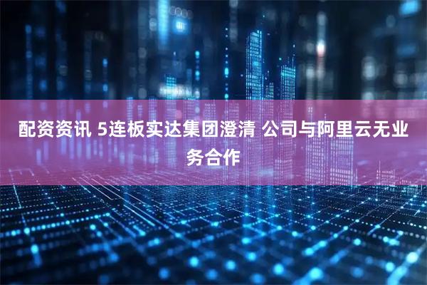 配资资讯 5连板实达集团澄清 公司与阿里云无业务合作