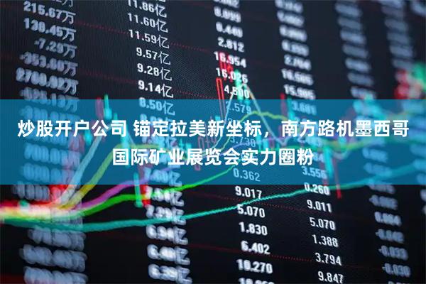 炒股开户公司 锚定拉美新坐标，南方路机墨西哥国际矿业展览会实力圈粉