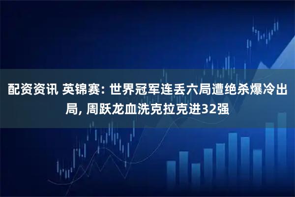 配资资讯 英锦赛: 世界冠军连丢六局遭绝杀爆冷出局, 周跃龙血洗克拉克进32强