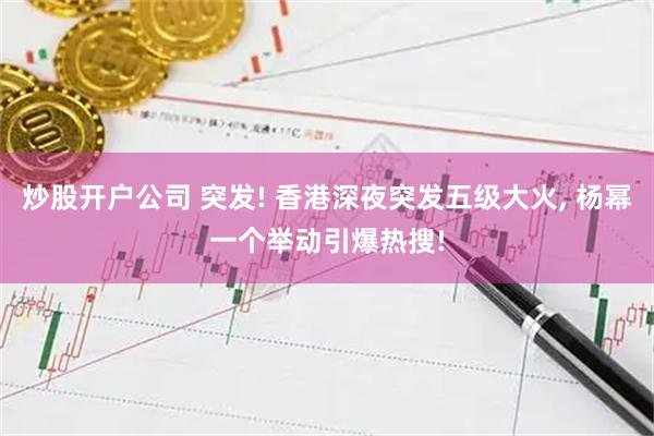炒股开户公司 突发! 香港深夜突发五级大火, 杨幂一个举动引爆热搜!