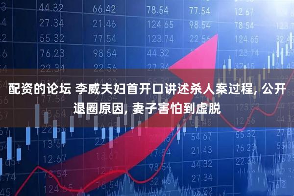 配资的论坛 李威夫妇首开口讲述杀人案过程, 公开退圈原因, 妻子害怕到虚脱