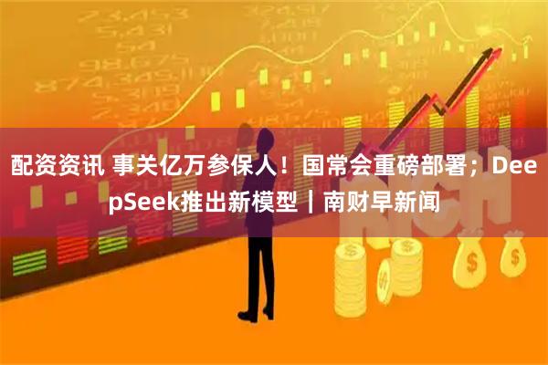 配资资讯 事关亿万参保人！国常会重磅部署；DeepSeek推出新模型｜南财早新闻