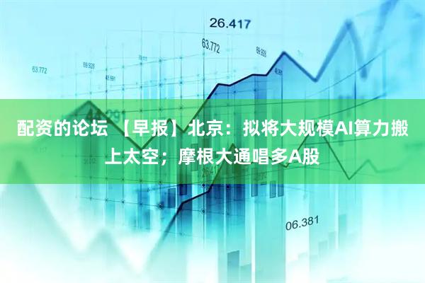 配资的论坛 【早报】北京：拟将大规模AI算力搬上太空；摩根大通唱多A股