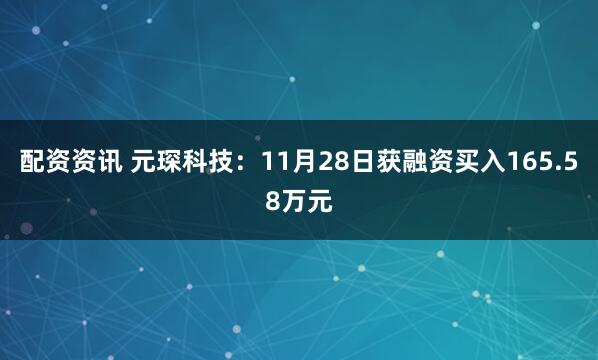 配资资讯 元琛科技：11月28日获融资买入165.58万元