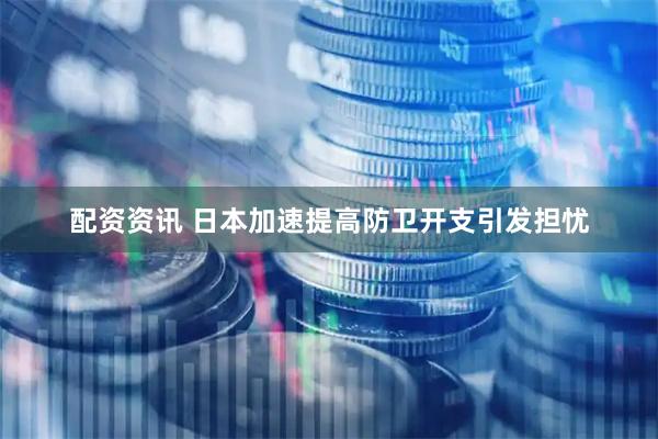 配资资讯 日本加速提高防卫开支引发担忧
