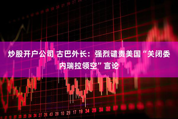 炒股开户公司 古巴外长：强烈谴责美国“关闭委内瑞拉领空”言论