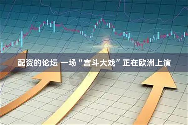 配资的论坛 一场“宫斗大戏”正在欧洲上演