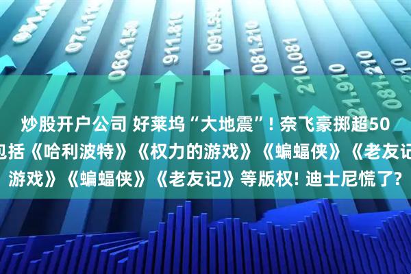 炒股开户公司 好莱坞“大地震”! 奈飞豪掷超5000亿元收购华纳兄弟, 包括《哈利波特》《权力的游戏》《蝙蝠侠》《老友记》等版权! 迪士尼慌了?
