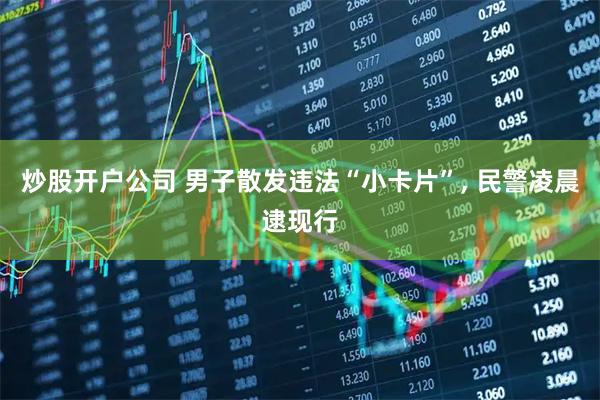 炒股开户公司 男子散发违法“小卡片”, 民警凌晨逮现行