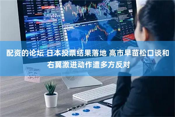 配资的论坛 日本投票结果落地 高市早苗松口谈和 右翼激进动作遭多方反对
