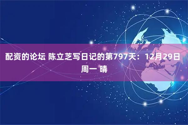 配资的论坛 陈立芝写日记的第797天：12月29日 周一 晴