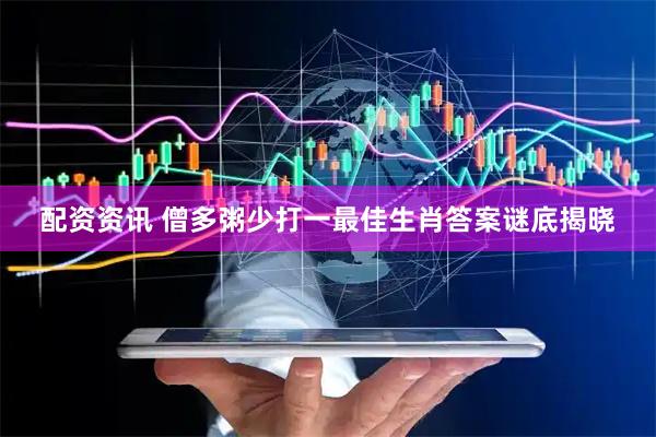 配资资讯 僧多粥少打一最佳生肖答案谜底揭晓