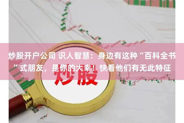 炒股开户公司 识人智慧：身边有这种“百科全书”式朋友，是你的大幸！快看他们有无此特征