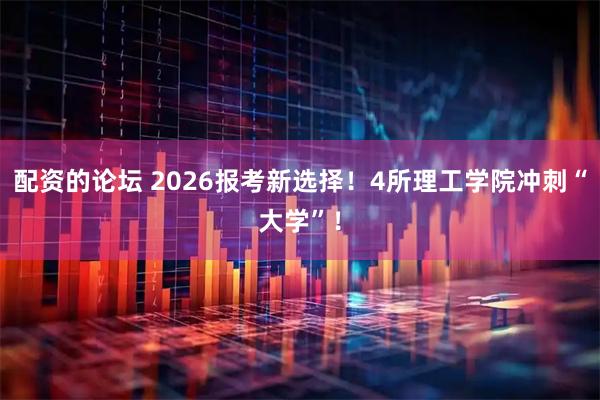 配资的论坛 2026报考新选择！4所理工学院冲刺“大学”！