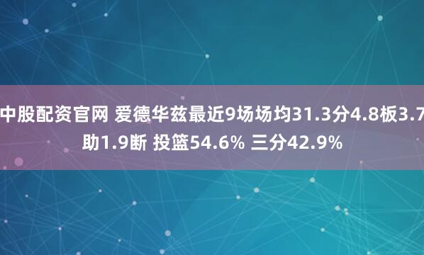 中股配资官网 爱德华兹最近9场场均31.3分4.8板3.7助1.9断 投篮54.6% 三分42.9%