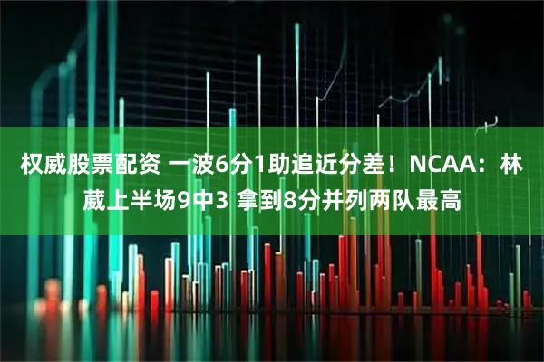 权威股票配资 一波6分1助追近分差！NCAA：林葳上半场9中3 拿到8分并列两队最高