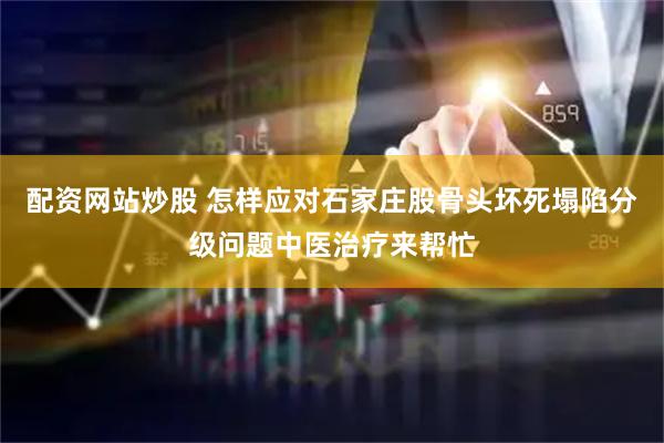 配资网站炒股 怎样应对石家庄股骨头坏死塌陷分级问题中医治疗来帮忙