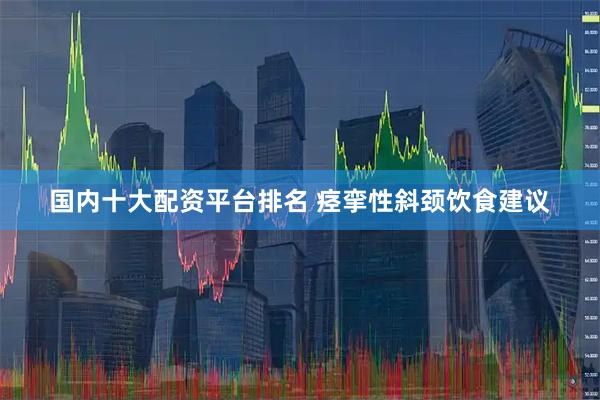 国内十大配资平台排名 痉挛性斜颈饮食建议