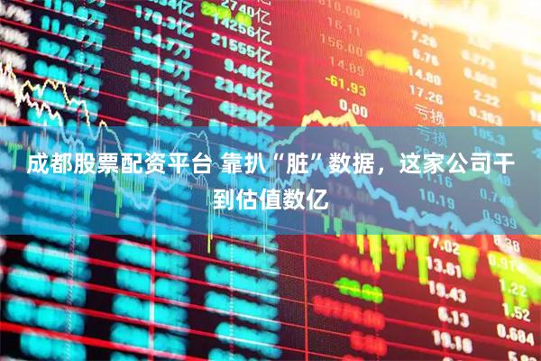 成都股票配资平台 靠扒“脏”数据，这家公司干到估值数亿