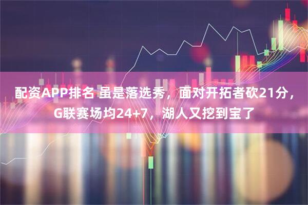 配资APP排名 虽是落选秀，面对开拓者砍21分，G联赛场均24+7，湖人又挖到宝了