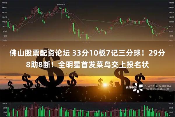 佛山股票配资论坛 33分10板7记三分球！29分8助8断！全明星首发菜鸟交上投名状