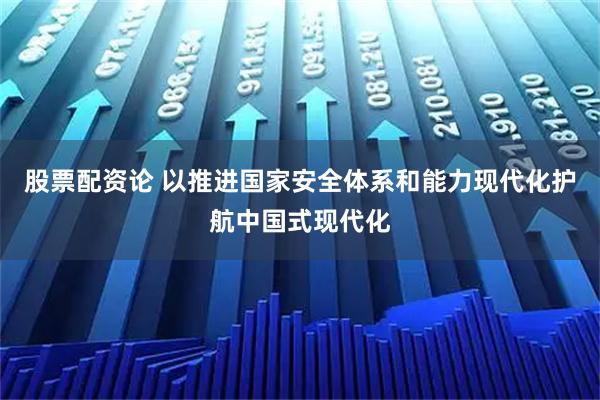 股票配资论 以推进国家安全体系和能力现代化护航中国式现代化