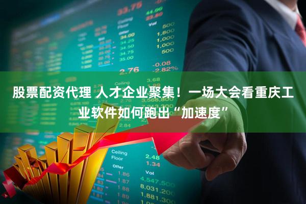 股票配资代理 人才企业聚集！一场大会看重庆工业软件如何跑出“加速度”