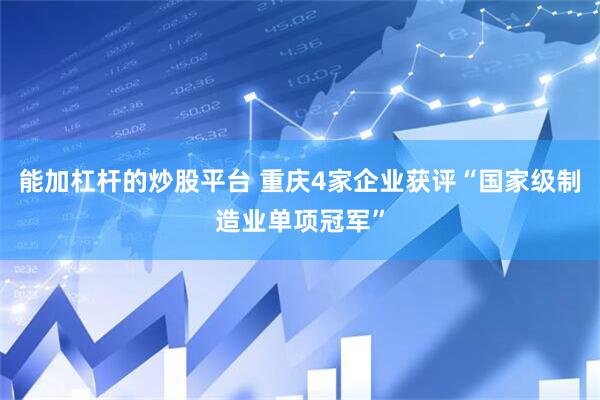 能加杠杆的炒股平台 重庆4家企业获评“国家级制造业单项冠军”