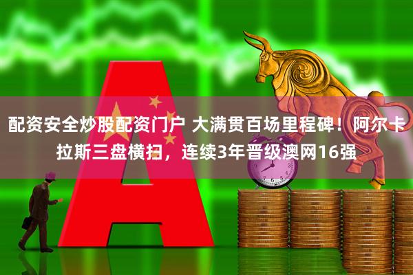 配资安全炒股配资门户 大满贯百场里程碑！阿尔卡拉斯三盘横扫，连续3年晋级澳网16强