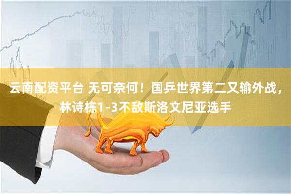 云南配资平台 无可奈何！国乒世界第二又输外战，林诗栋1-3不敌斯洛文尼亚选手