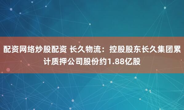 配资网络炒股配资 长久物流：控股股东长久集团累计质押公司股份约1.88亿股