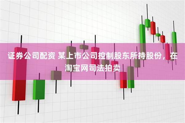 证券公司配资 某上市公司控制股东所持股份，在淘宝网司法拍卖