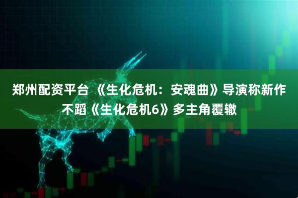 郑州配资平台 《生化危机：安魂曲》导演称新作不蹈《生化危机6》多主角覆辙