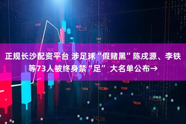 正规长沙配资平台 涉足球“假赌黑”陈戌源、李铁等73人被终身禁“足” 大名单公布→